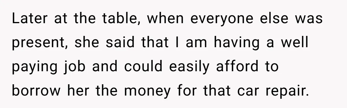 Later at the table, when everyone else was present, she said that I am having a well paying job and could easily afford to borrow her the money for that...