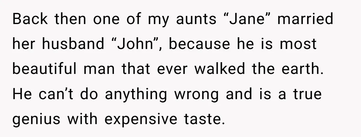 Back then one of my aunts “Jane” married her husband “John”, because he is most beautiful man that ever walked the earth. He can’t do anything wrong and is a...