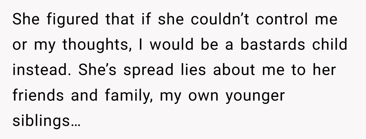 She figured that if she couldn’t control me or my thoughts, I would be a bastards child instead. She’s spread lies about me to her friends and family, my own...