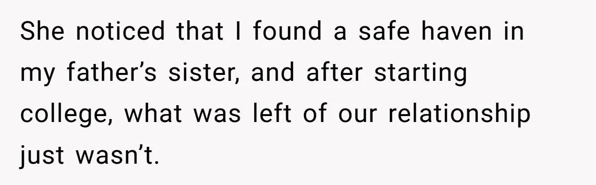 She noticed that I found a safe haven in my father’s sister, and after starting college, what was left of our relationship just wasn’t.