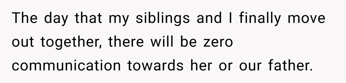 The day that my siblings and I finally move out together, there will be zero communication towards her or our father.