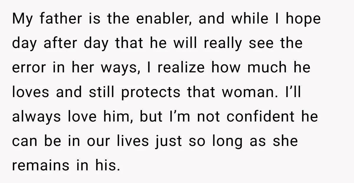 My father is the enabler, and while I hope day after day that he will really see the error in her ways, I realize how much he loves and still...