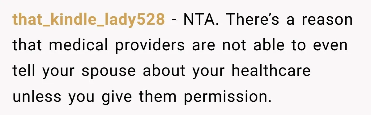 that_kindle_lady528 − NTA. There’s a reason that medical providers are not able to even tell your spouse about your healthcare unless you give them permission.