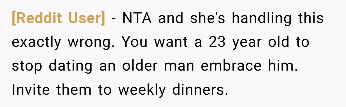 [Reddit User] − NTA and she's handling this exactly wrong. You want a 23 year old to stop dating an older man embrace him. Invite them to weekly dinners.