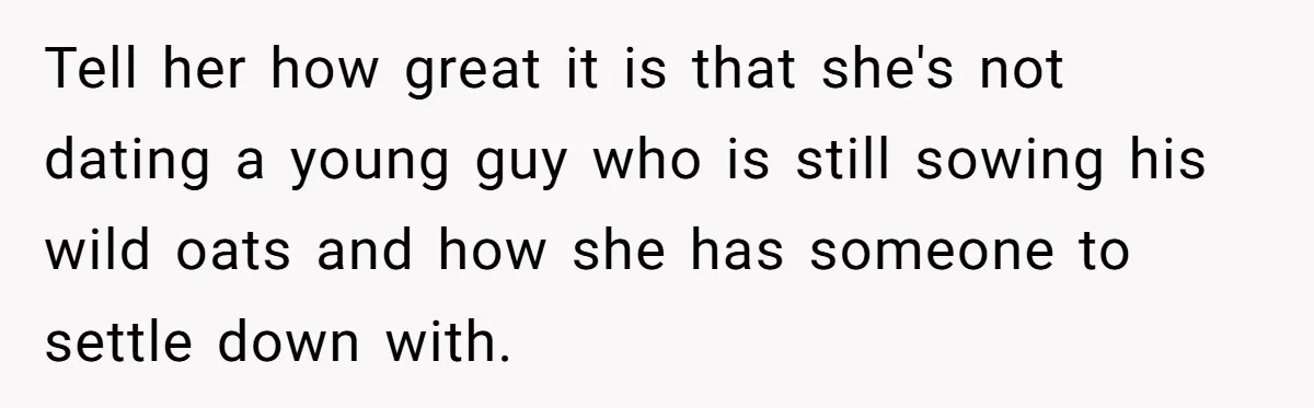 Tell her how great it is that she's not dating a young guy who is still sowing his wild oats and how she has someone to settle down with.