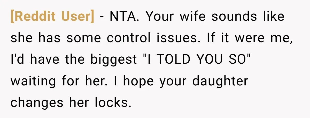 [Reddit User] − NTA. Your wife sounds like she has some control issues. If it were me, I'd have the biggest "I TOLD YOU SO" waiting for her. I hope...