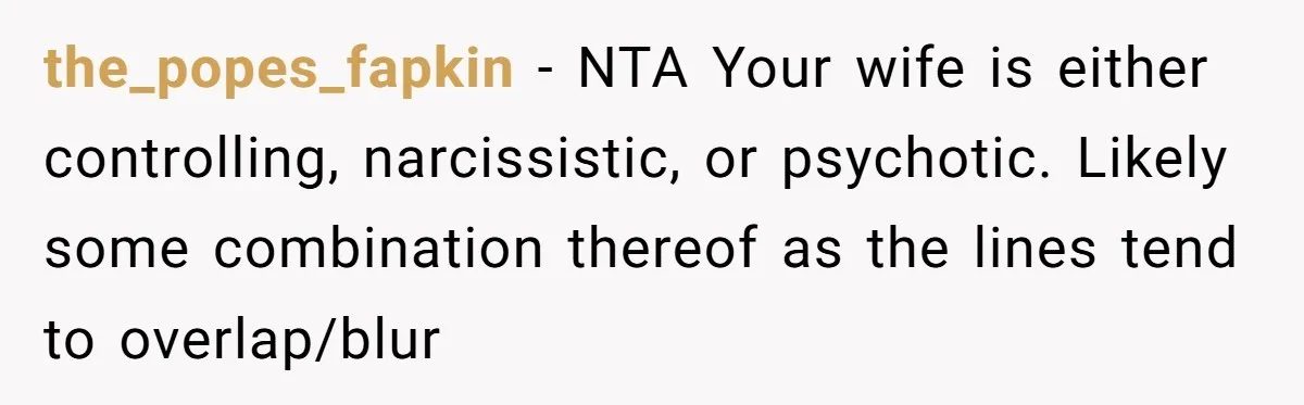 the_popes_fapkin − NTA Your wife is either controlling, narcissistic, or psychotic. Likely some combination thereof as the lines tend to overlap/blur