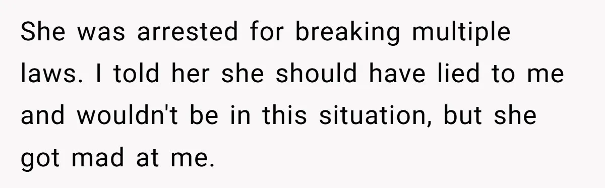 She was arrested for breaking multiple laws. I told her she should have lied to me and wouldn't be in this situation, but she got mad at me.