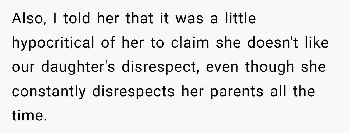 Also, I told her that it was a little hypocritical of her to claim she doesn't like our daughter's disrespect, even though she constantly disrespects her parents all the time.