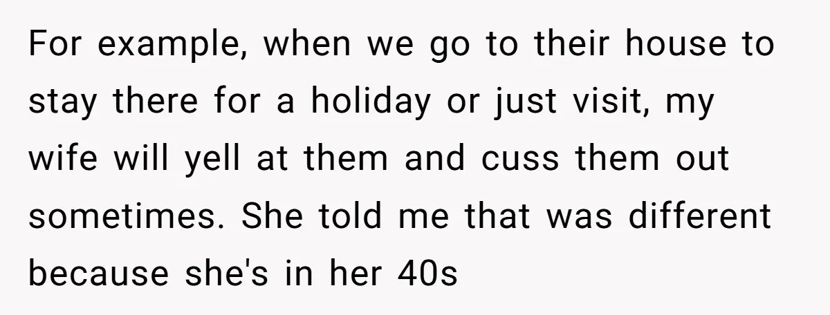 For example, when we go to their house to stay there for a holiday or just visit, my wife will yell at them and cuss them out sometimes. She told...