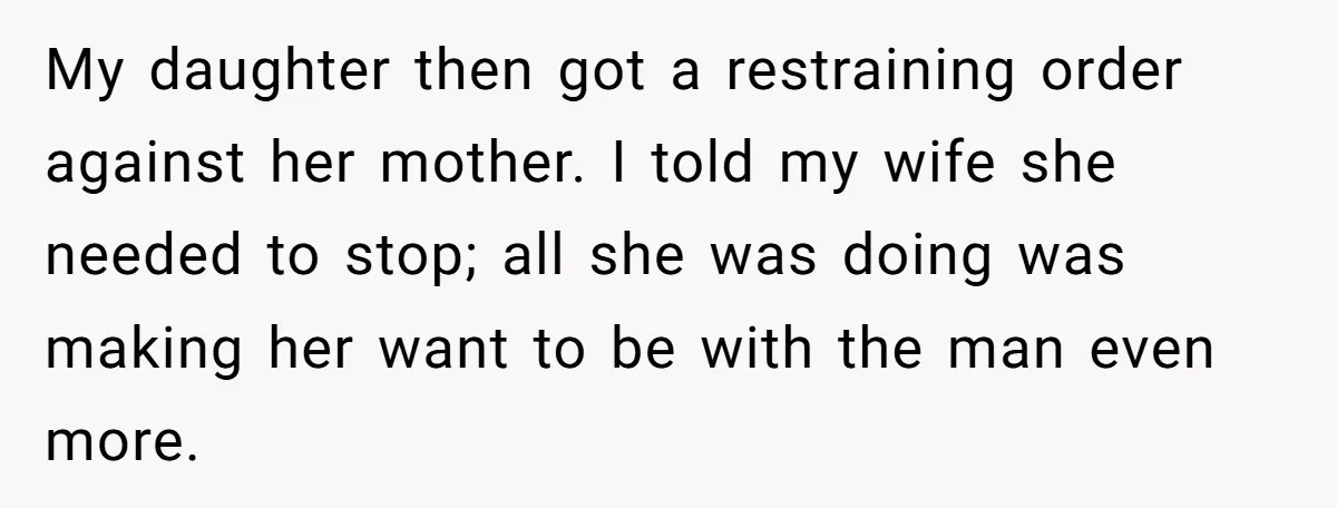 My daughter then got a restraining order against her mother. I told my wife she needed to stop; all she was doing was making her want to be with the...