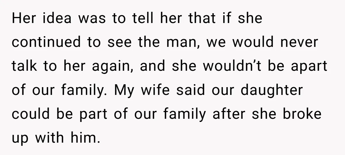 Her idea was to tell her that if she continued to see the man, we would never talk to her again, and she wouldn’t be apart of our family. My...