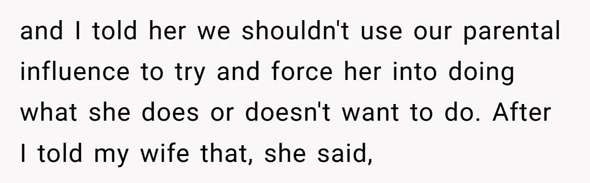 and I told her we shouldn't use our parental influence to try and force her into doing what she does or doesn't want to do. After I told my wife...