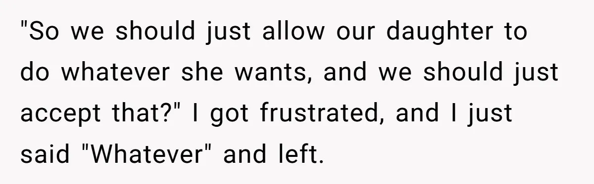 "So we should just allow our daughter to do whatever she wants, and we should just accept that?" I got frustrated, and I just said "Whatever" and left.