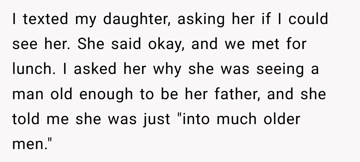 I texted my daughter, asking her if I could see her. She said okay, and we met for lunch. I asked her why she was seeing a man old enough...