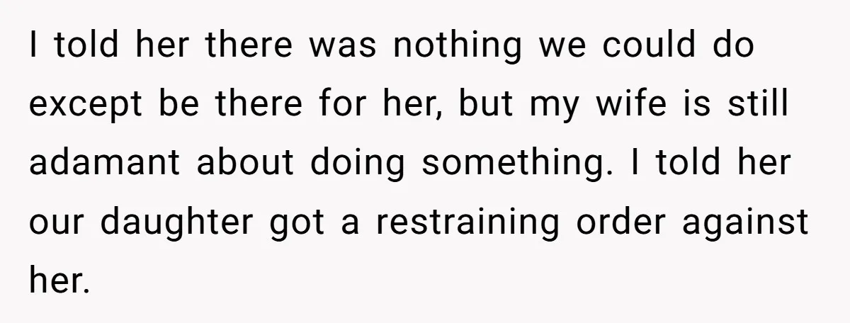 I told her there was nothing we could do except be there for her, but my wife is still adamant about doing something. I told her our daughter got a...