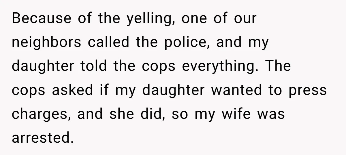 Because of the yelling, one of our neighbors called the police, and my daughter told the cops everything. The cops asked if my daughter wanted to press charges, and she...