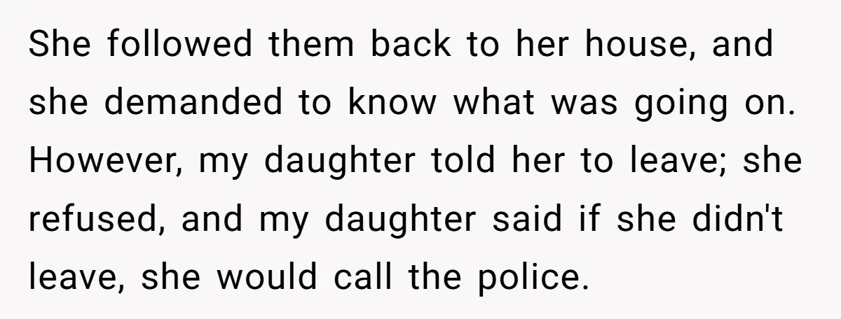 She followed them back to her house, and she demanded to know what was going on. However, my daughter told her to leave; she refused, and my daughter said if...