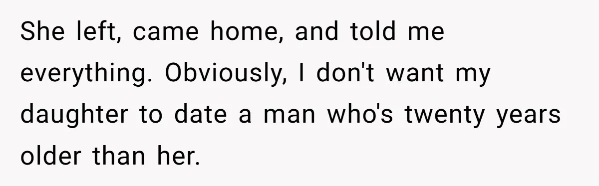 She left, came home, and told me everything. Obviously, I don't want my daughter to date a man who's twenty years older than her.