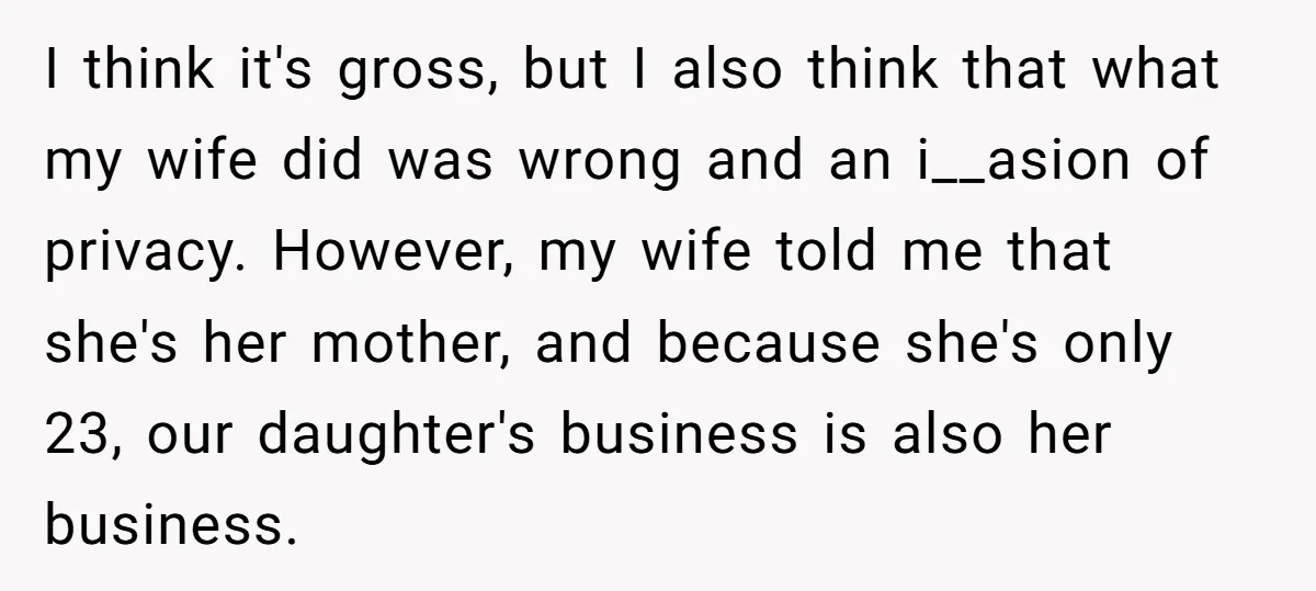 I think it's gross, but I also think that what my wife did was wrong and an i__asion of privacy. However, my wife told me that she's her mother, and...