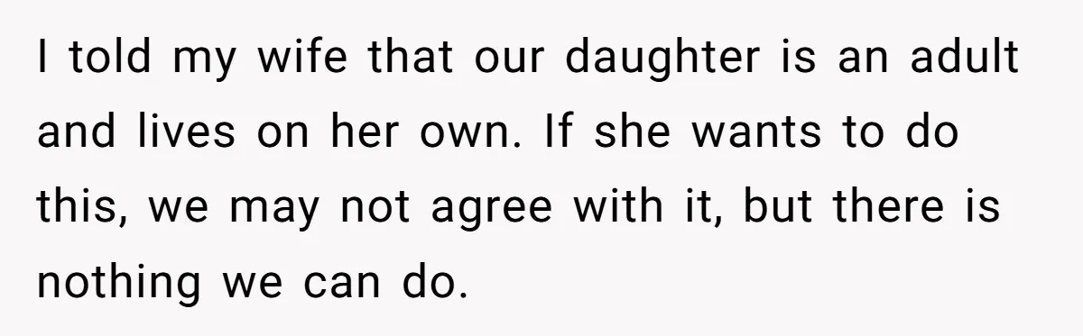 I told my wife that our daughter is an adult and lives on her own. If she wants to do this, we may not agree with it, but there is...