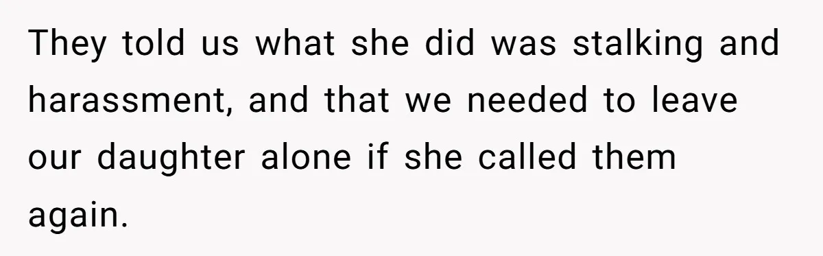 They told us what she did was stalking and harassment, and that we needed to leave our daughter alone if she called them again.