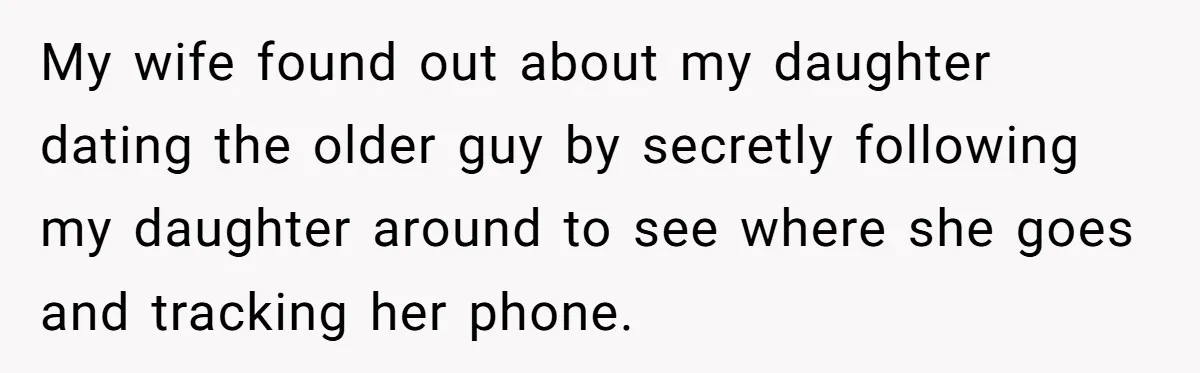 My wife found out about my daughter dating the older guy by secretly following my daughter around to see where she goes and tracking her phone.