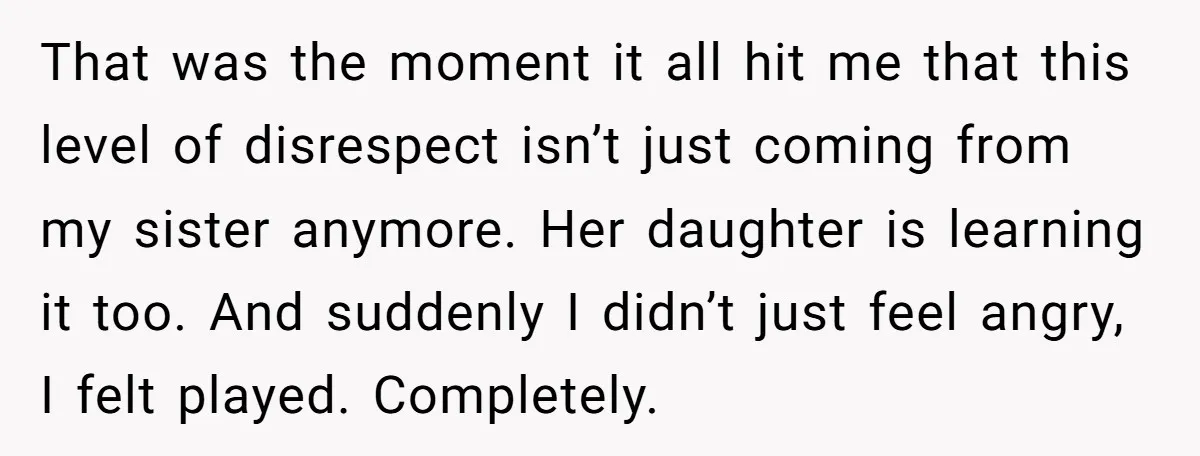 That was the moment it all hit me that this level of disrespect isn’t just coming from my sister anymore. Her daughter is learning it too. And suddenly I didn’t...