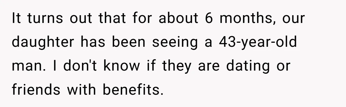 It turns out that for about 6 months, our daughter has been seeing a 43-year-old man. I don't know if they are dating or friends with benefits.