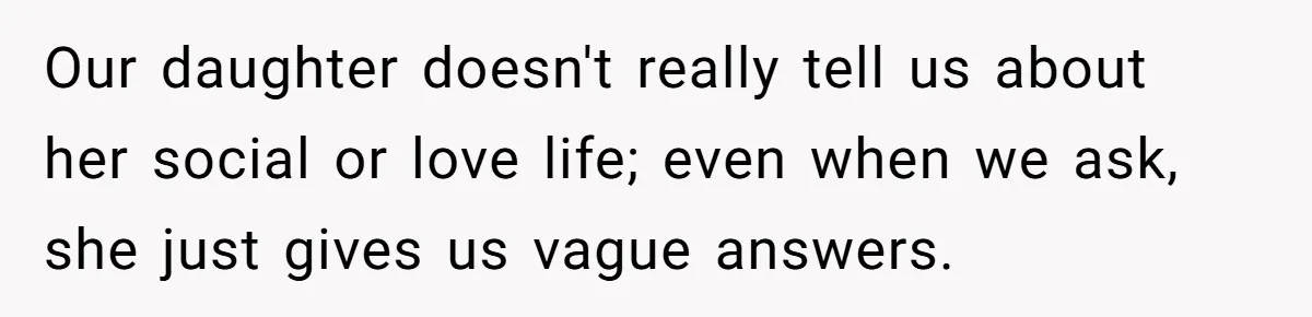 Our daughter doesn't really tell us about her social or love life; even when we ask, she just gives us vague answers.