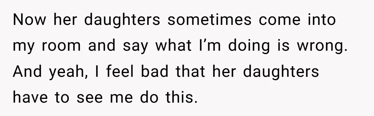 Now her daughters sometimes come into my room and say what I’m doing is wrong. And yeah, I feel bad that her daughters have to see me do this.