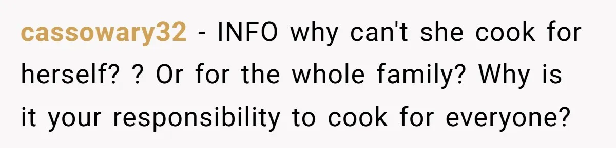 cassowary32 − INFO why can't she cook for herself? ? Or for the whole family? Why is it your responsibility to cook for everyone?