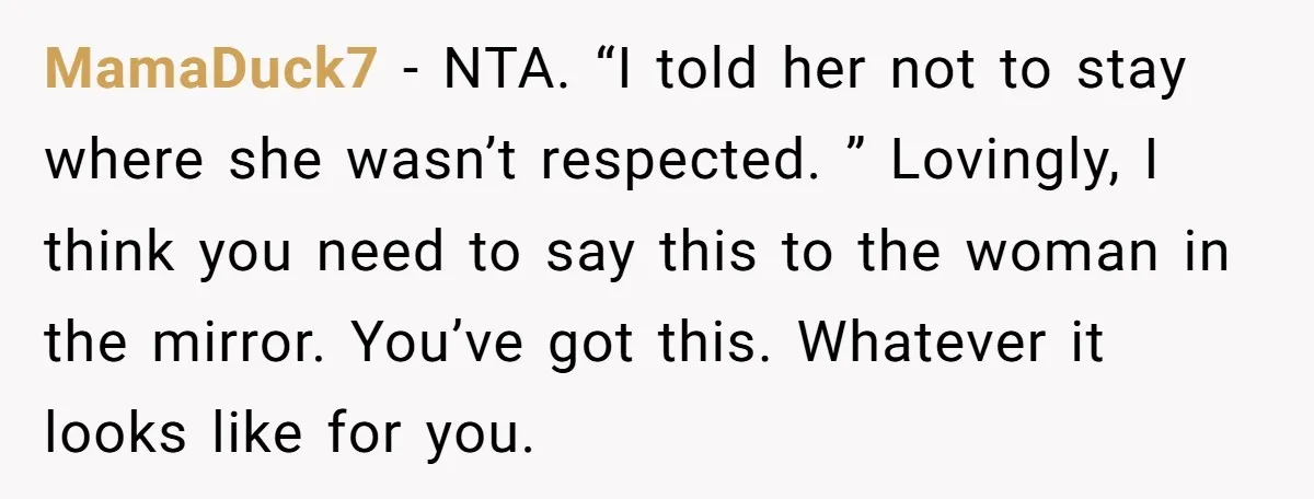 MamaDuck7 − NTA. “I told her not to stay where she wasn’t respected. ” Lovingly, I think you need to say this to the woman in the mirror. You’ve got...