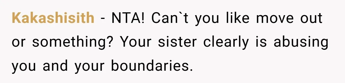 Kakashisith − NTA! Can`t you like move out or something? Your sister clearly is abusing you and your boundaries.