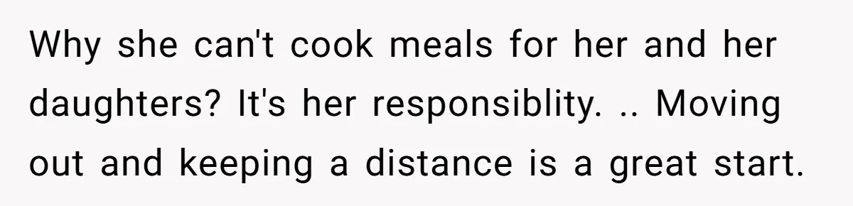 Why she can't cook meals for her and her daughters? It's her responsiblity. .. Moving out and keeping a distance is a great start.