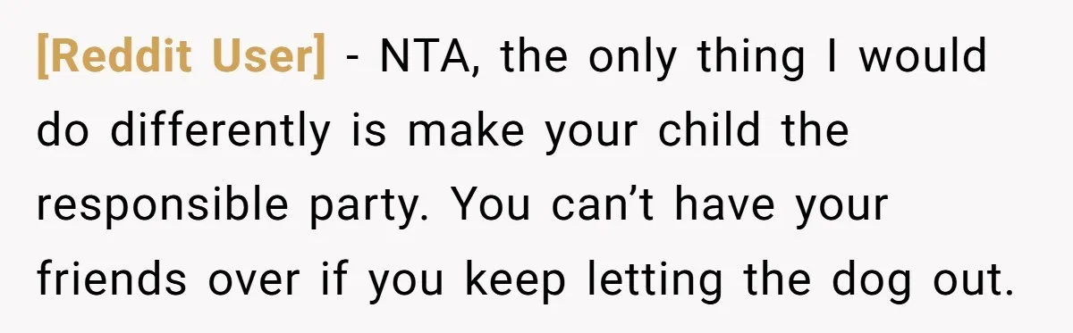 [Reddit User] − NTA, the only thing I would do differently is make your child the responsible party. You can’t have your friends over if you keep letting the dog...