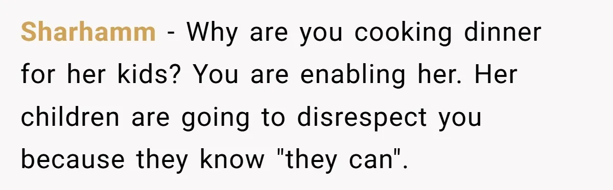 Sharhamm − Why are you cooking dinner for her kids? You are enabling her. Her children are going to disrespect you because they know "they can".