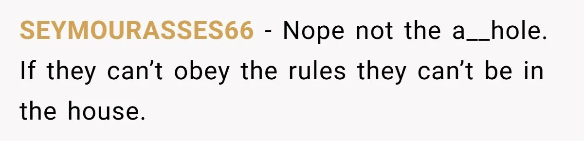 SEYMOURASSES66 − Nope not the a__hole. If they can’t obey the rules they can’t be in the house.