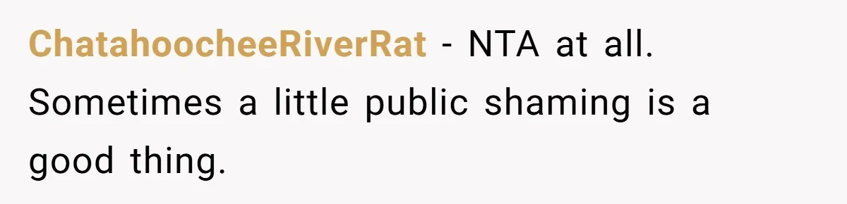 ChatahoocheeRiverRat − NTA at all. Sometimes a little public shaming is a good thing.