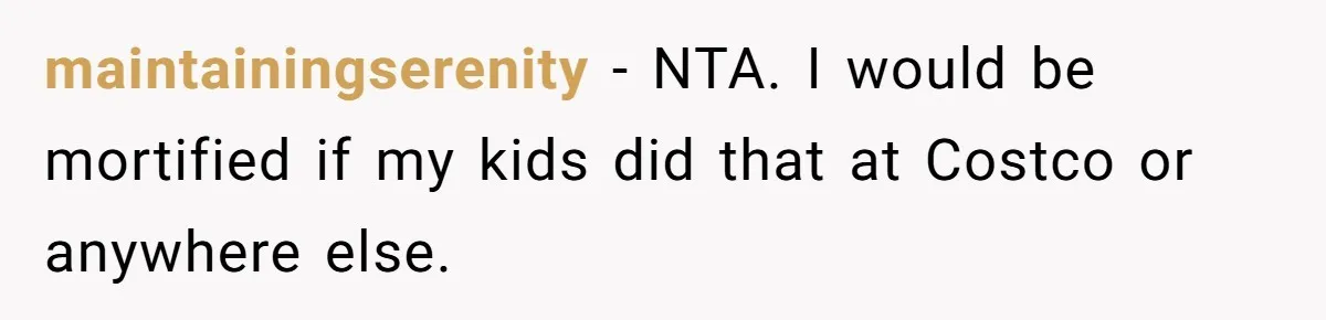 maintainingserenity − NTA. I would be mortified if my kids did that at Costco or anywhere else.