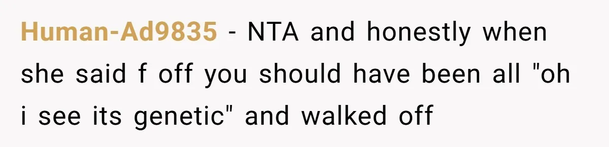 Human-Ad9835 − NTA and honestly when she said f off you should have been all "oh i see its genetic" and walked off
