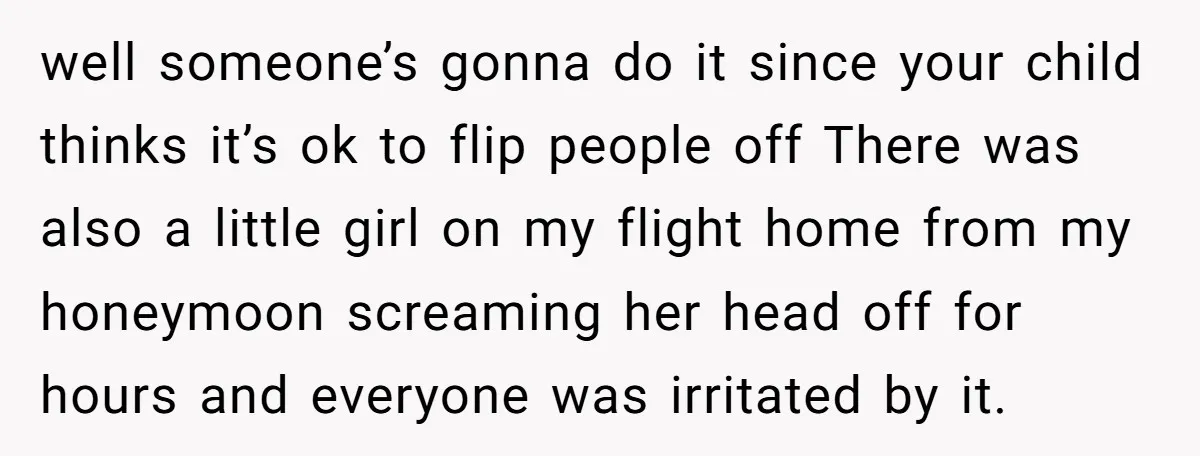 well someone’s gonna do it since your child thinks it’s ok to flip people off There was also a little girl on my flight home from my honeymoon screaming her...