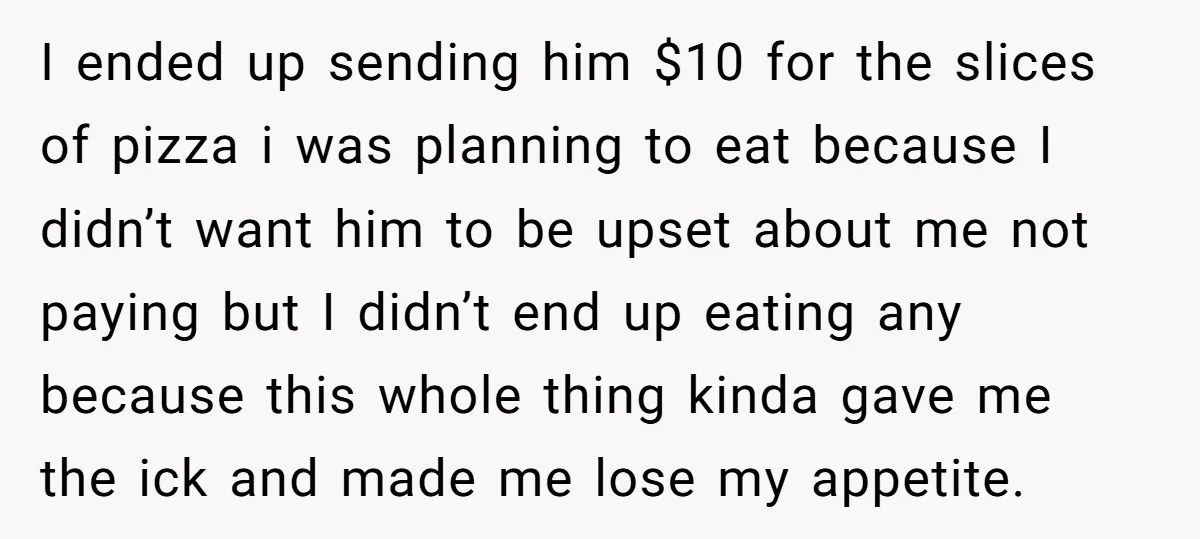 I ended up sending him $10 for the slices of pizza i was planning to eat because I didn’t want him to be upset about me not paying but I...