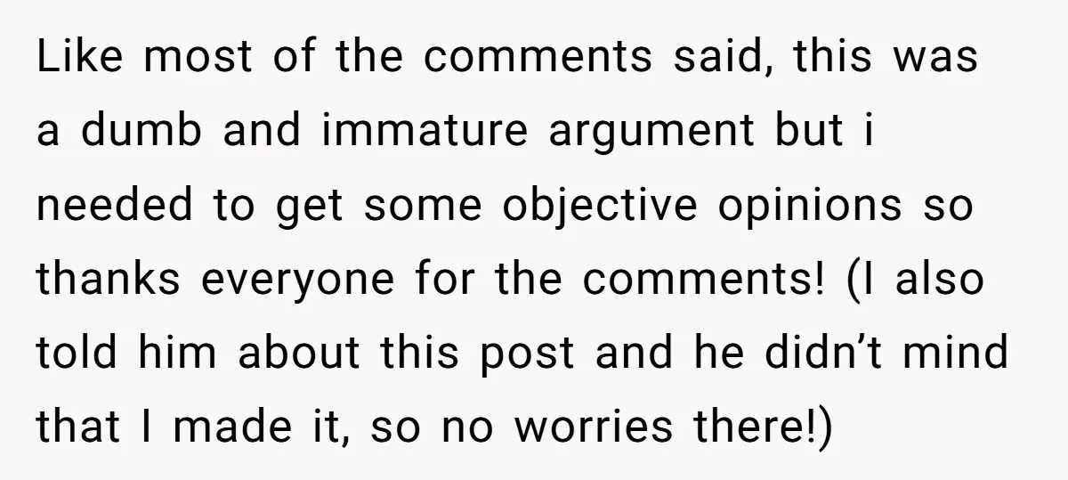 Like most of the comments said, this was a dumb and immature argument but i needed to get some objective opinions so thanks everyone for the comments! (I also told...