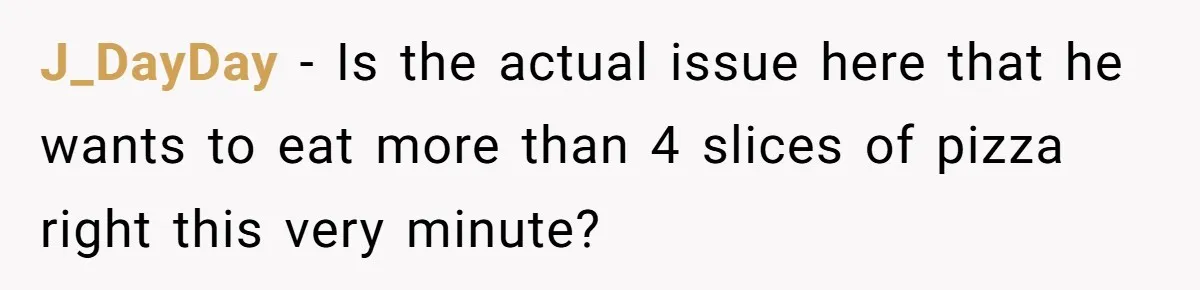 J_DayDay − Is the actual issue here that he wants to eat more than 4 slices of pizza right this very minute?