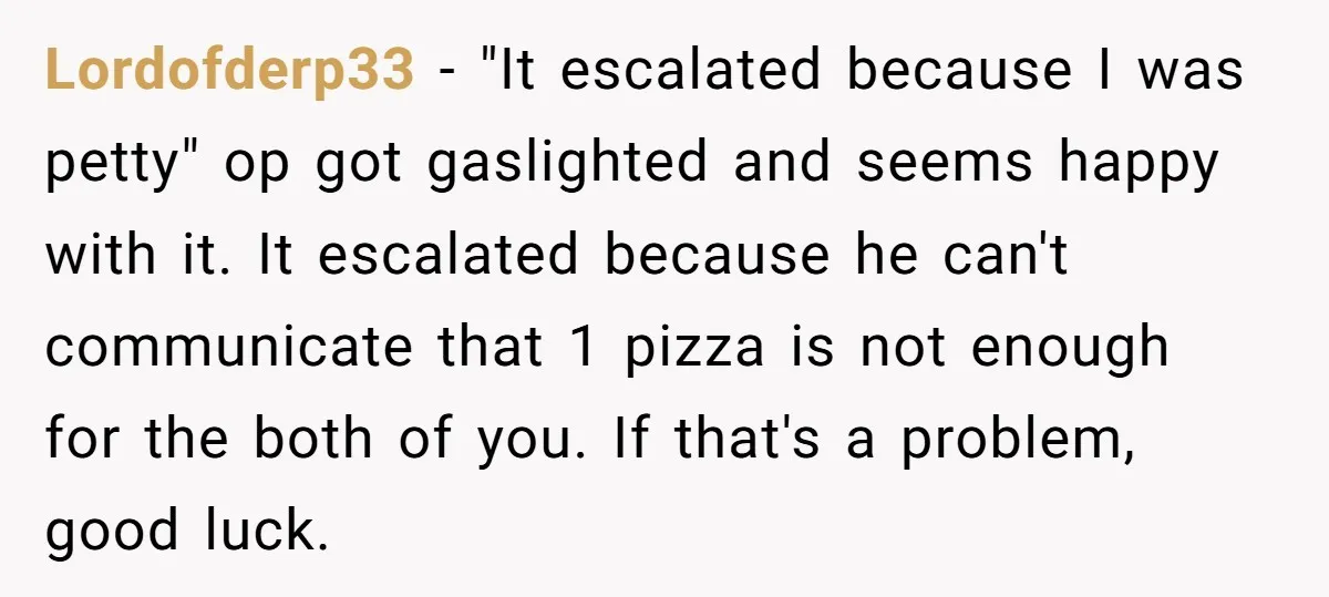 Lordofderp33 − "It escalated because I was petty" op got gaslighted and seems happy with it. It escalated because he can't communicate that 1 pizza is not enough for the...