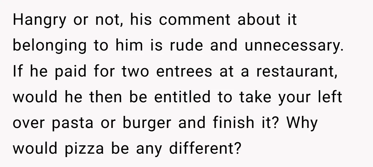 Hangry or not, his comment about it belonging to him is rude and unnecessary. If he paid for two entrees at a restaurant, would he then be entitled to take...