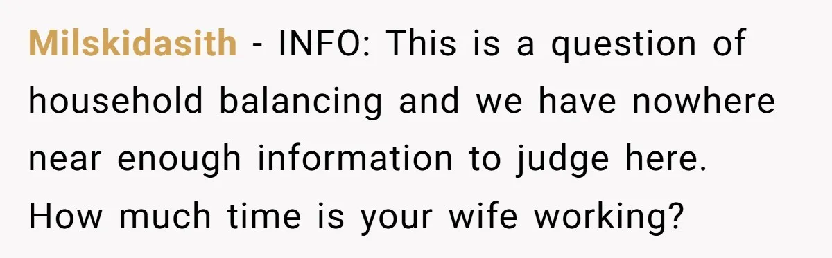 Milskidasith − INFO: This is a question of household balancing and we have nowhere near enough information to judge here. How much time is your wife working?