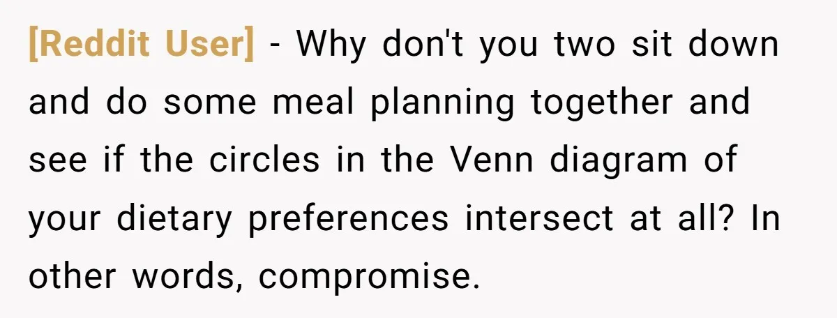[Reddit User] − Why don't you two sit down and do some meal planning together and see if the circles in the Venn diagram of your dietary preferences intersect at...
