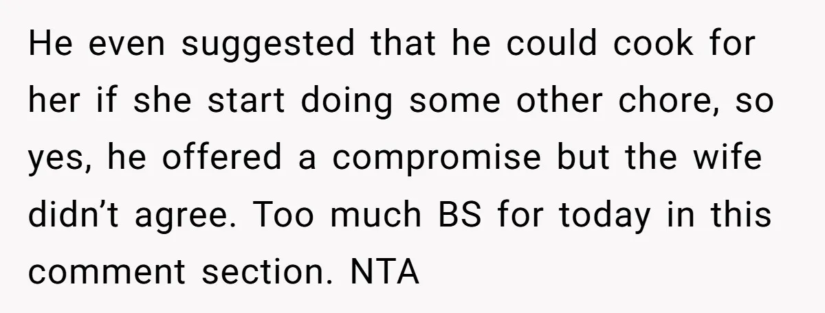 He even suggested that he could cook for her if she start doing some other chore, so yes, he offered a compromise but the wife didn’t agree. Too much BS...
